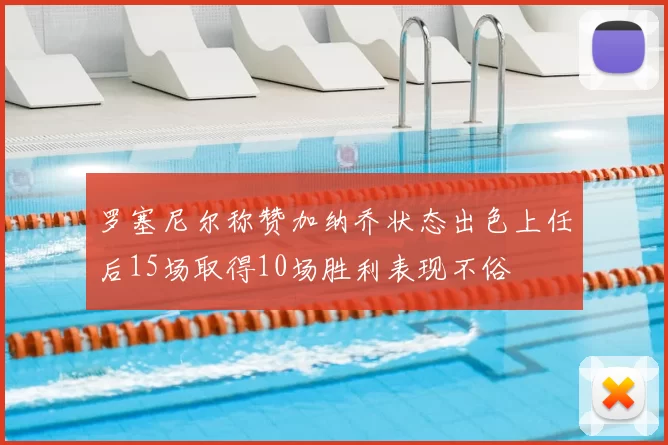 罗塞尼尔称赞加纳乔状态出色上任后15场取得10场胜利表现不俗