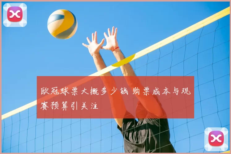 欧冠球票大概多少钱 购票成本与观赛预算引关注