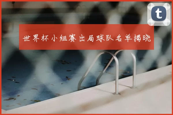 世界杯小组赛出局球队名单揭晓