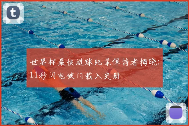 世界杯最快进球纪录保持者揭晓:11秒闪电破门载入史册