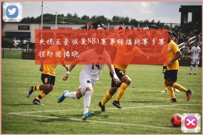 央视五套恢复NBA赛事转播新赛季赛程即将揭晓