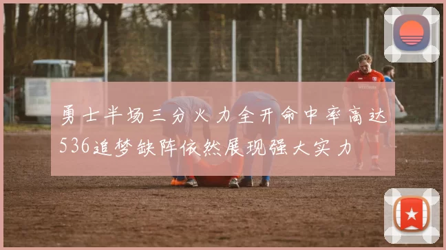 勇士半场三分火力全开命中率高达536追梦缺阵依然展现强大实力