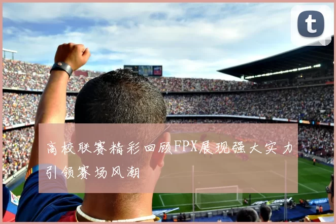 高校联赛精彩回顾FPX展现强大实力引领赛场风潮