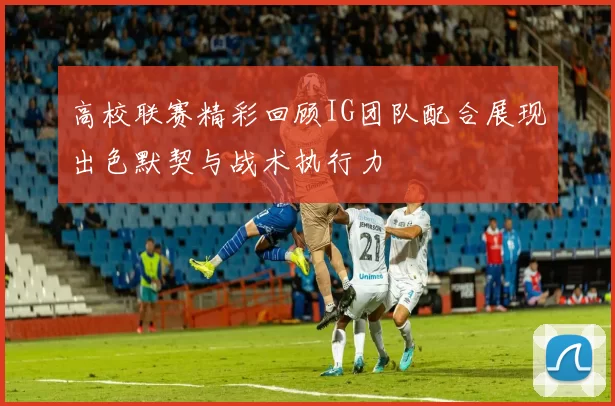 高校联赛精彩回顾IG团队配合展现出色默契与战术执行力