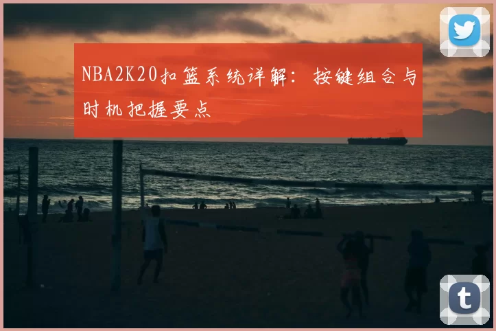 NBA2K20扣篮系统详解:按键组合与时机把握要点
