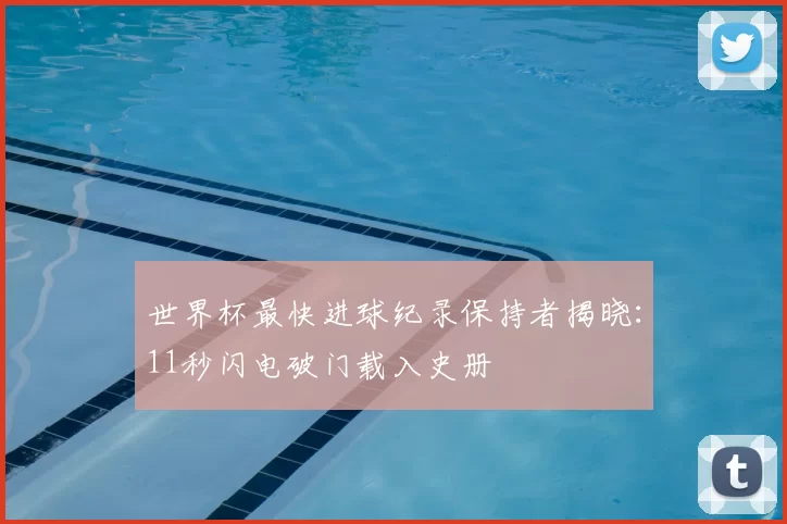世界杯最快进球纪录保持者揭晓:11秒闪电破门载入史册