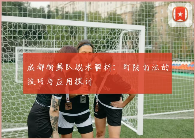 成都街舞队战术解析:盯防打法的技巧与应用探讨