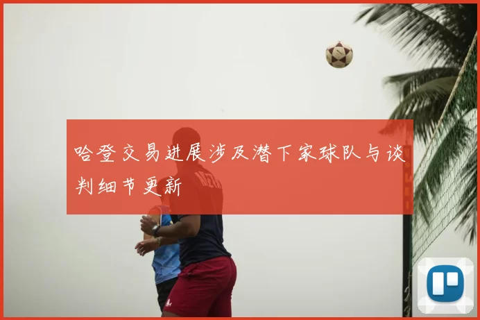 哈登交易进展涉及潜下家球队与谈判细节更新