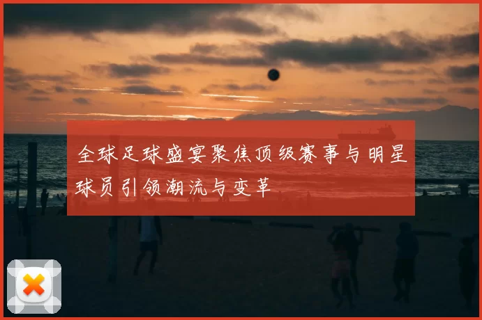 全球足球盛宴聚焦顶级赛事与明星球员引领潮流与变革