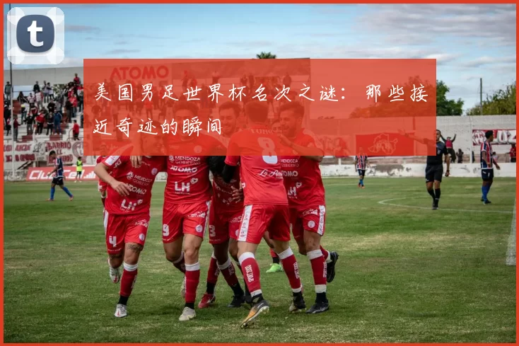 美国男足世界杯名次之谜：那些接近奇迹的瞬间