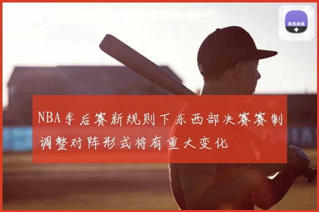 NBA季后赛新规则下东西部决赛赛制调整对阵形式将有重大变化