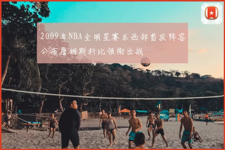 2009年NBA全明星赛东西部首发阵容公布詹姆斯科比领衔出战
