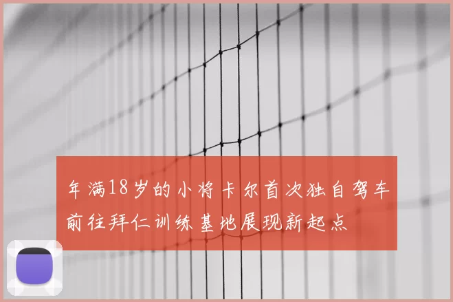 年满18岁的小将卡尔首次独自驾车前往拜仁训练基地展现新起点