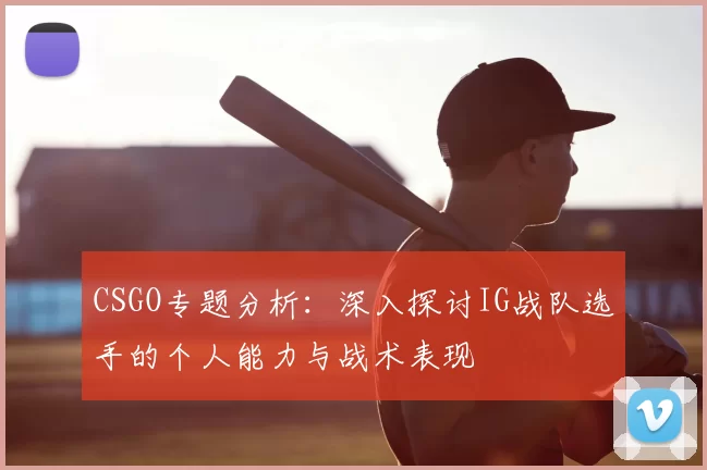 CSGO专题分析:深入探讨IG战队选手的个人能力与战术表现