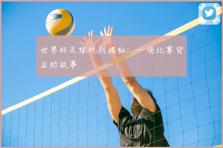 世界杯足球规则揭秘：一场比赛背后的故事