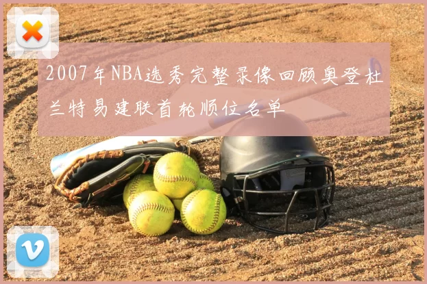 2007年NBA选秀完整录像回顾奥登杜兰特易建联首轮顺位名单