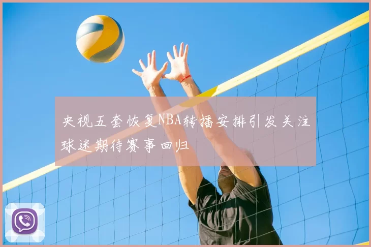 央视五套恢复NBA转播安排引发关注球迷期待赛事回归